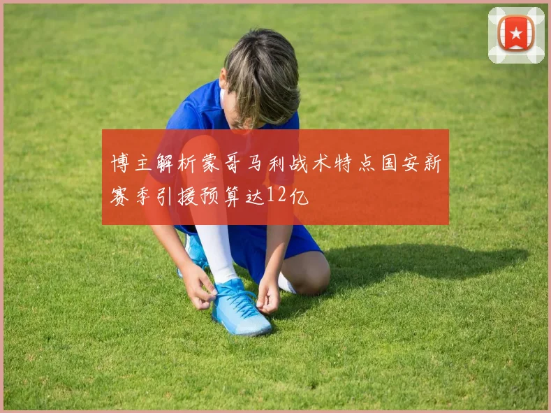 博主解析蒙哥马利战术特点国安新赛季引援预算达12亿