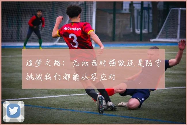 追梦之路：无论面对强敌还是防守挑战我们都能从容应对