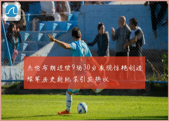杰伦布朗连续9场30分表现惊艳创造绿军历史新纪录引发热议