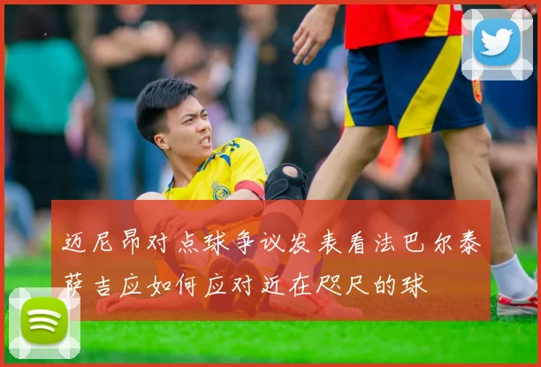 迈尼昂对点球争议发表看法巴尔泰萨吉应如何应对近在咫尺的球