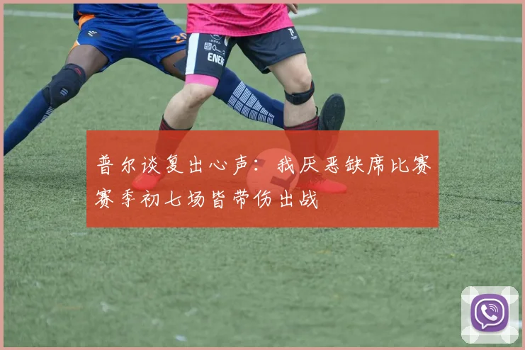 普尔谈复出心声：我厌恶缺席比赛赛季初七场皆带伤出战