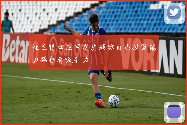 杜兰特回应网友质疑称自己投篮能力强也有吸引力