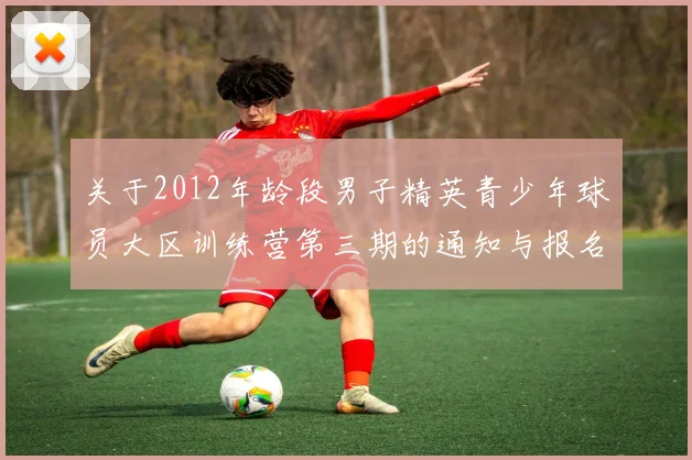 关于2012年龄段男子精英青少年球员大区训练营第三期的通知与报名事项