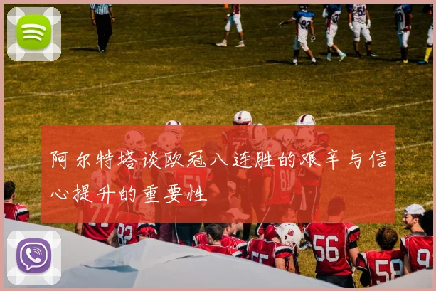 阿尔特塔谈欧冠八连胜的艰辛与信心提升的重要性