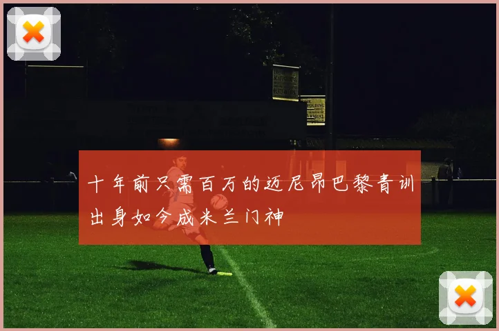 十年前只需百万的迈尼昂巴黎青训出身如今成米兰门神