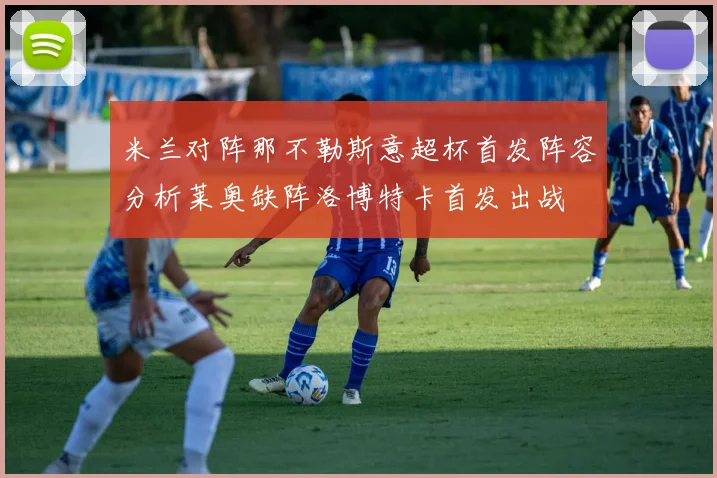 米兰对阵那不勒斯意超杯首发阵容分析莱奥缺阵洛博特卡首发出战