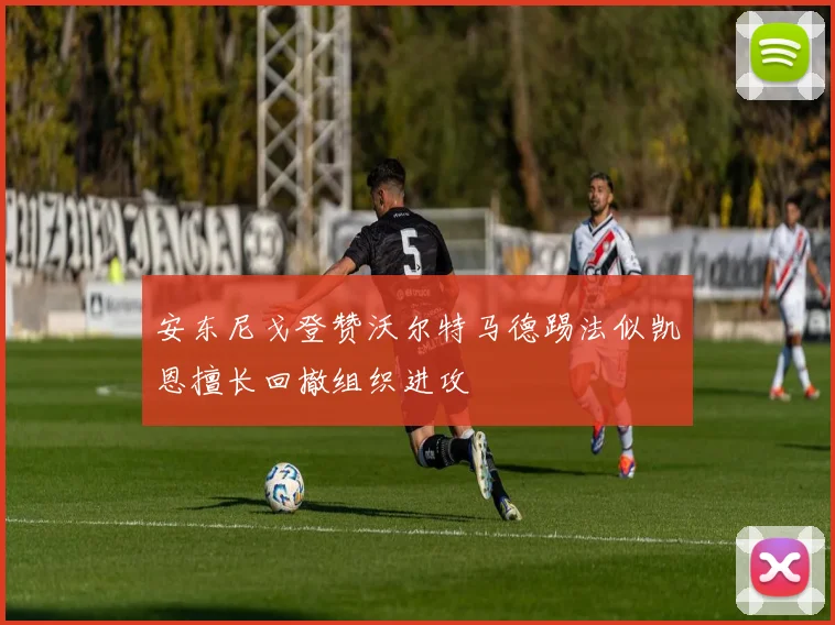 安东尼戈登赞沃尔特马德踢法似凯恩擅长回撤组织进攻