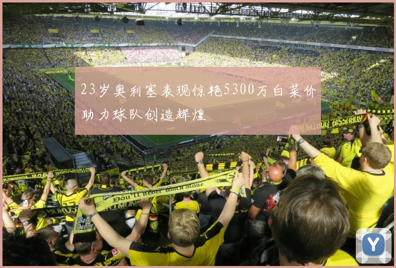 23岁奥利塞表现惊艳5300万白菜价助力球队创造辉煌