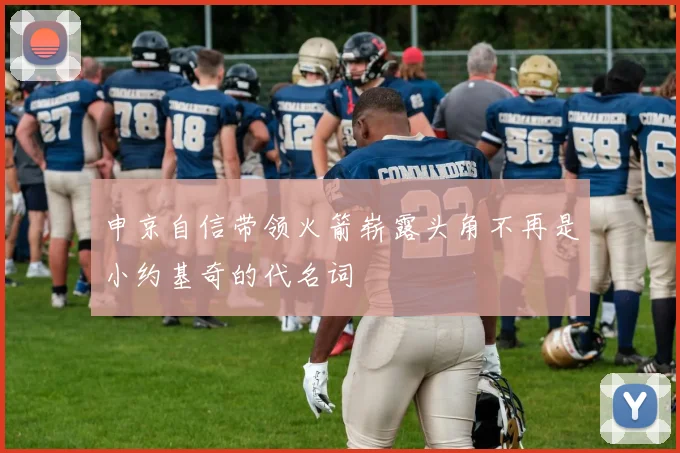 申京自信带领火箭崭露头角不再是小约基奇的代名词