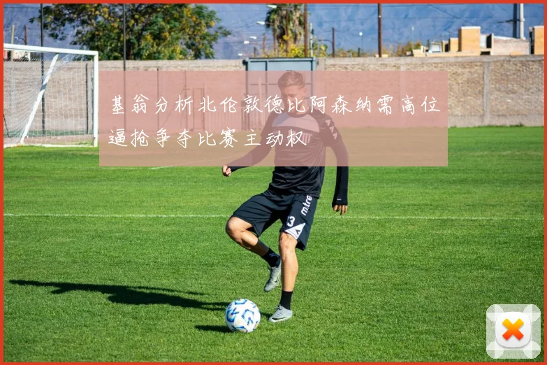 基翁分析北伦敦德比阿森纳需高位逼抢争夺比赛主动权