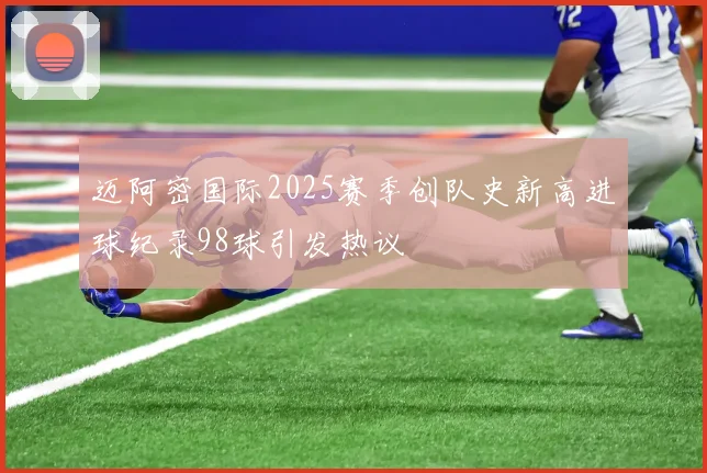 迈阿密国际2025赛季创队史新高进球纪录98球引发热议