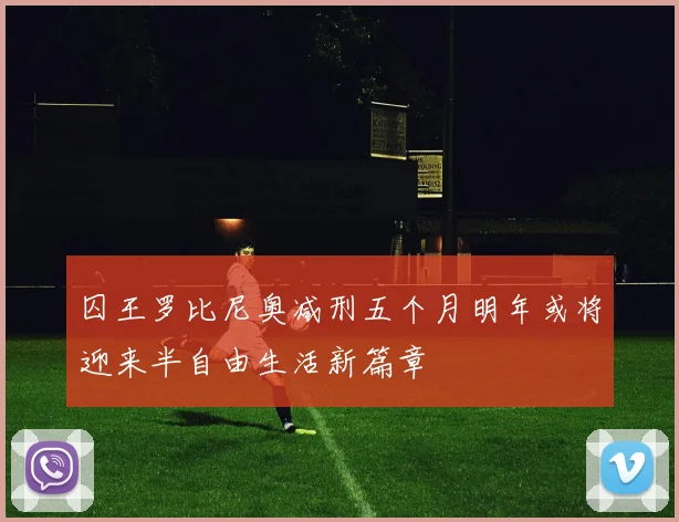 囚王罗比尼奥减刑五个月明年或将迎来半自由生活新篇章