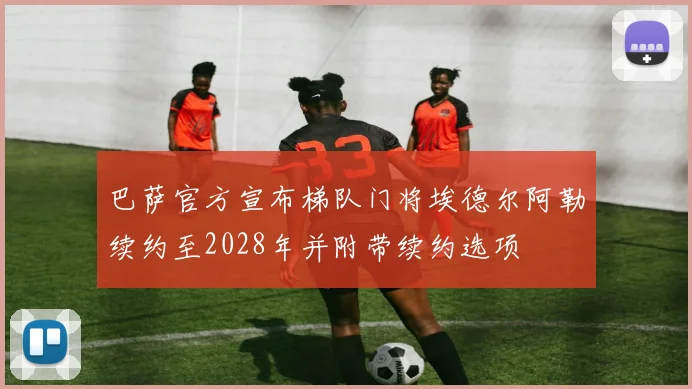 巴萨官方宣布梯队门将埃德尔阿勒续约至2028年并附带续约选项