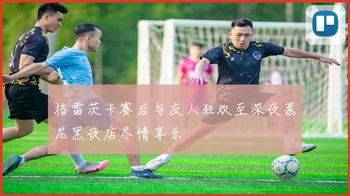 格雷茨卡赛后与友人狂欢至深夜慕尼黑夜店尽情享乐