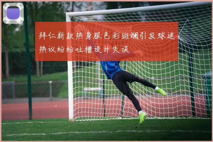 拜仁新款热身服色彩斑斓引发球迷热议纷纷吐槽设计失误