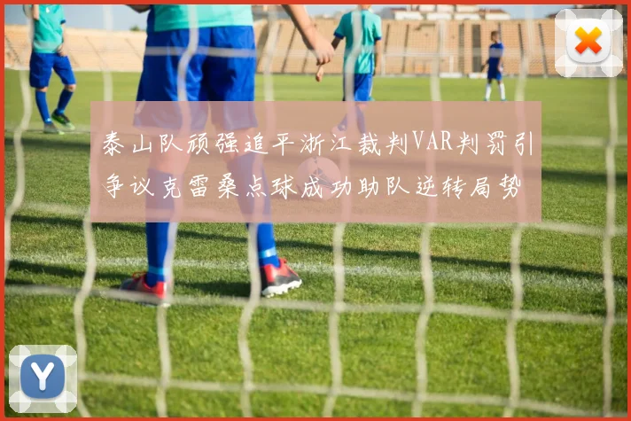 泰山队顽强追平浙江裁判VAR判罚引争议克雷桑点球成功助队逆转局势