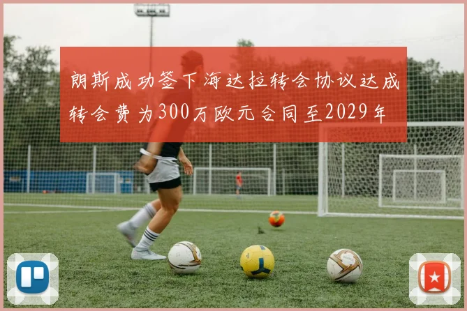 朗斯成功签下海达拉转会协议达成转会费为300万欧元合同至2029年