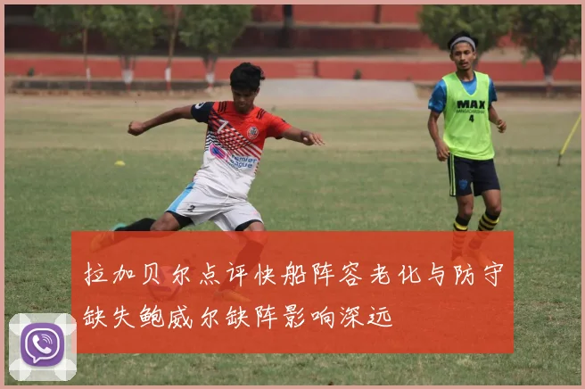 拉加贝尔点评快船阵容老化与防守缺失鲍威尔缺阵影响深远