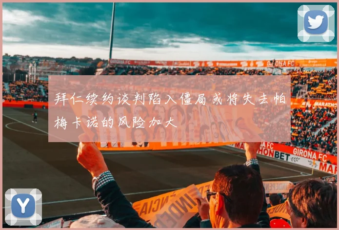 拜仁续约谈判陷入僵局或将失去帕梅卡诺的风险加大