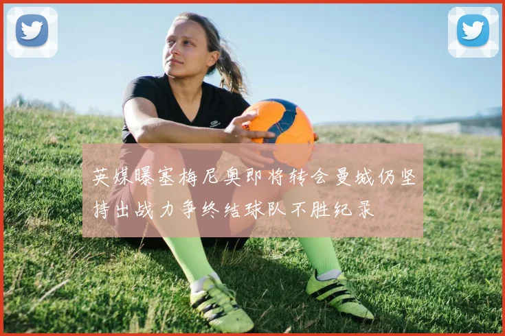 英媒曝塞梅尼奥即将转会曼城仍坚持出战力争终结球队不胜纪录