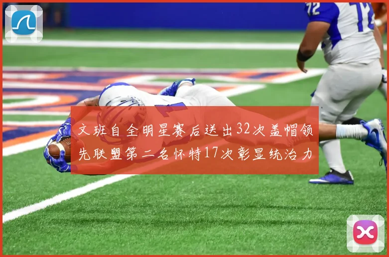 文班自全明星赛后送出32次盖帽领先联盟第二名怀特17次彰显统治力