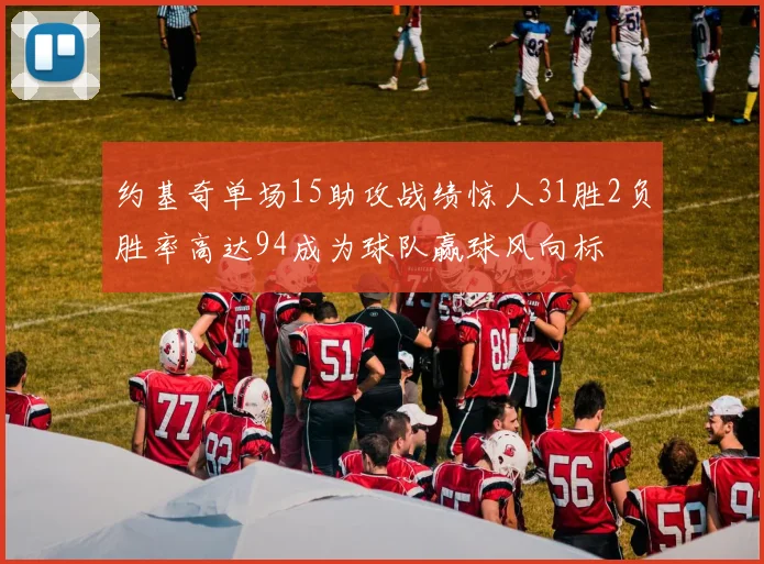 约基奇单场15助攻战绩惊人31胜2负胜率高达94成为球队赢球风向标