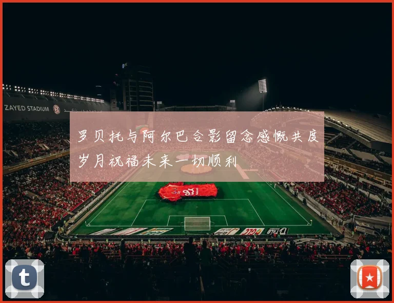 罗贝托与阿尔巴合影留念感慨共度岁月祝福未来一切顺利