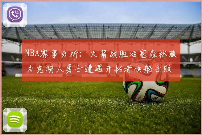NBA赛事分析：火箭战胜活塞森林狼力克湖人勇士遭遇开拓者快船击败太阳