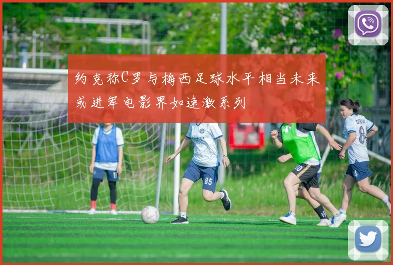 约克称C罗与梅西足球水平相当未来或进军电影界如速激系列