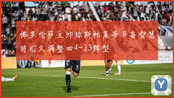 佛罗伦萨主帅称斯帕莱蒂具备智慧将尤文调整回4-33阵型