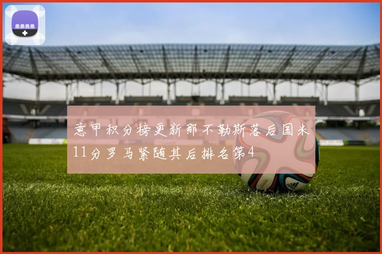 意甲积分榜更新那不勒斯落后国米11分罗马紧随其后排名第4