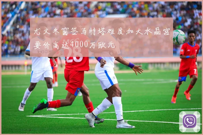 尤文冬窗签马特塔难度加大水晶宫要价高达4000万欧元