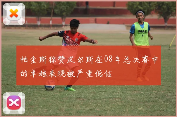 帕金斯称赞皮尔斯在08年总决赛中的卓越表现被严重低估