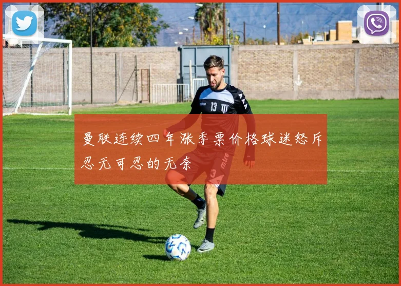 曼联连续四年涨季票价格球迷怒斥忍无可忍的无奈