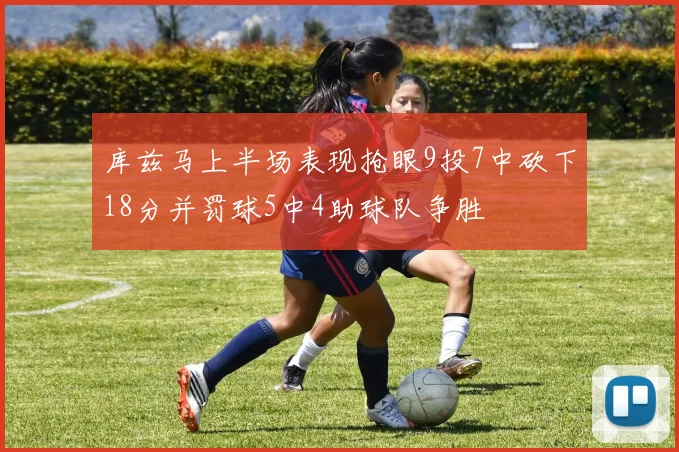 库兹马上半场表现抢眼9投7中砍下18分并罚球5中4助球队争胜