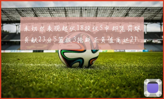 米切尔表现起伏18投仅5中却凭罚球贡献23分5篮板3抢断正负值高达21