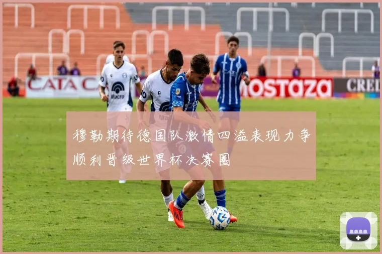穆勒期待德国队激情四溢表现力争顺利晋级世界杯决赛圈
