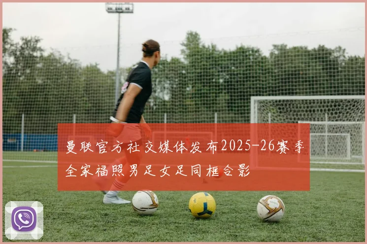 曼联官方社交媒体发布2025-26赛季全家福照男足女足同框合影
