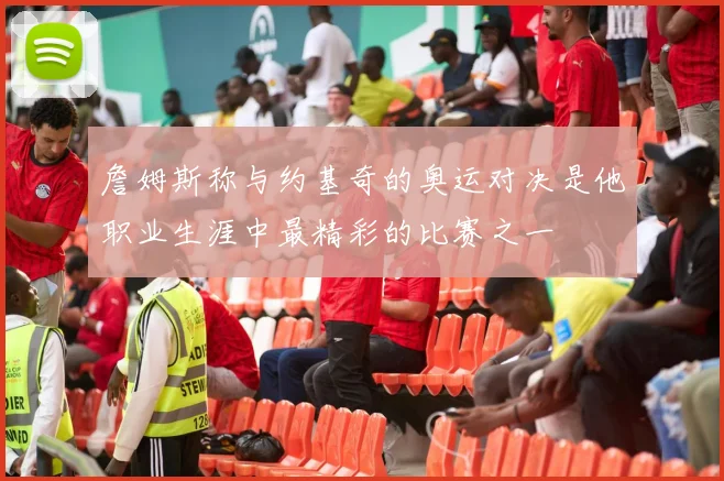 詹姆斯称与约基奇的奥运对决是他职业生涯中最精彩的比赛之一