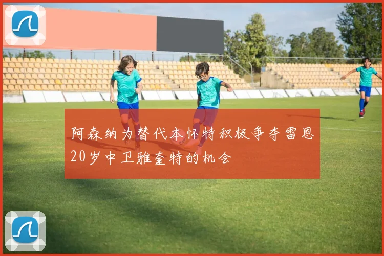 阿森纳为替代本怀特积极争夺雷恩20岁中卫雅奎特的机会