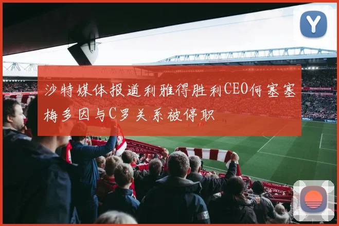 沙特媒体报道利雅得胜利CEO何塞塞梅多因与C罗关系被停职