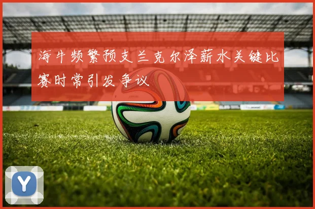 海牛频繁预支兰克尔泽薪水关键比赛时常引发争议