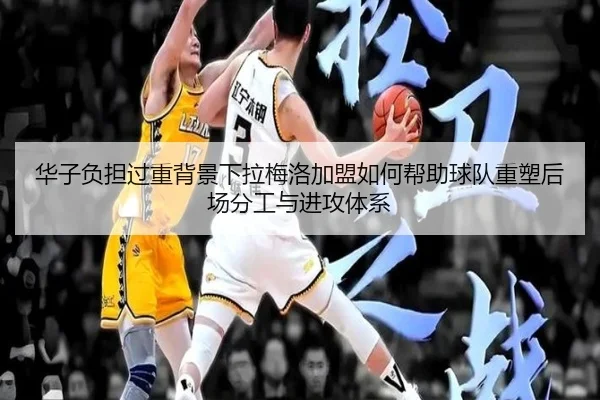 华子负担过重背景下拉梅洛加盟如何帮助球队重塑后场分工与进攻体系 - leyu